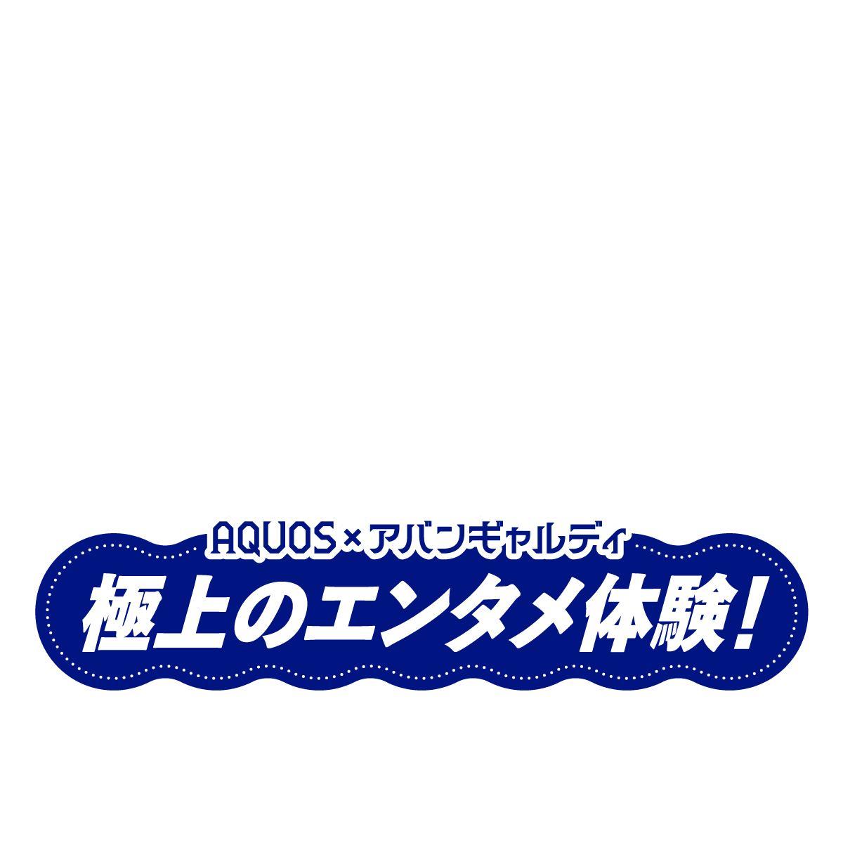 AQUOS×アバンギャルディ極上のエンタメ体験！