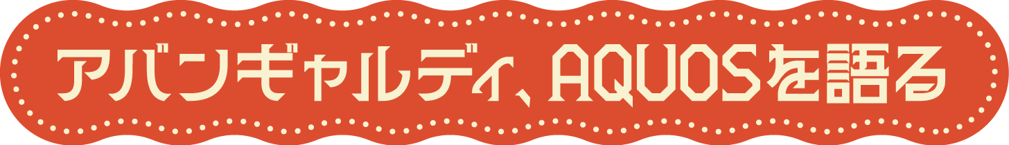 アバンギャルディ、AQUOSを語る