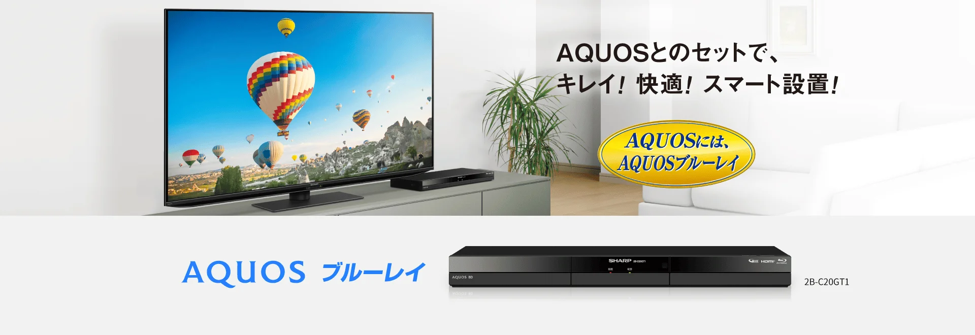 AQUOSとのセットで、キレイ！ 快適！ スマート設置！ ブルーレイディスクレコーダー AQUOS ブルーレイ 2B-GT1シリーズのページにリンクします。