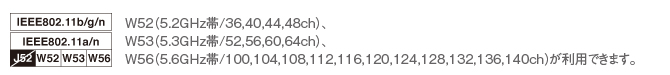 W52(5.2GHz帯/36,40,44,48ch)、
W53(5.3GHz帯/52,56,60,64ch)、
W56(5.6GHz帯/100,104,108,112,116,120,124,128,132,136,140ch)が利用できます。