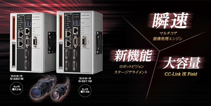 瞬速/マルチコア画像処理エンジン。新機能/ロボットビジョン、ステージアライメント。大容量/CC-Link IE Field。コントローラ IV-S301M/カメラ最大2台 コントローラ IV-S311M/カメラ最大4台