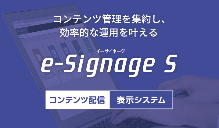 コンテンツ管理を集約し、効率的な運用を叶える。e-Signage S［コンテンツ配信／表示システム］