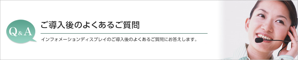 ご導入後のよくあるご質問／インフォメーションディスプレイのご導入後のよくあるご質問にお答えします。