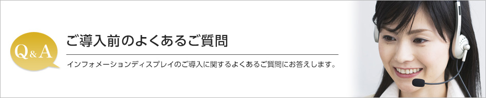 ご導入前のよくあるご質問/インフォメーションディスプレイのご導入に関するよくあるご質問にお答えします。