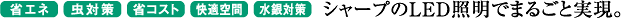 省エネ　虫対策　省コスト　快適空間　水銀対策　シャープのLED照明でまるごと実現