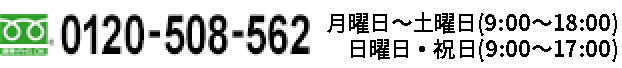 フリーダイヤル 0120-508-562 月曜日～金曜日（9:00～17:00）土曜日・日曜日・祝日など弊社休日を除く