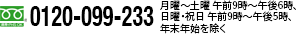 フリーダイヤル 0120-099-233 月曜～土曜：午前9時～午後6時、日曜・祝日：午前9時～午後5時、年末年始を除く