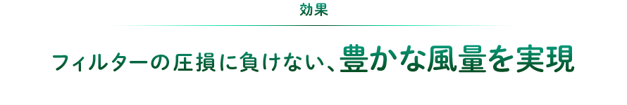 効果:フィルターの圧損に負けない、豊かな風量を実現。