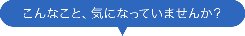 こんなこと、気になっていませんか？
