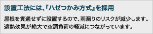 設置工法には、『ハゼつかみ方式』を採用：屋根を貫通せずに設置するので、雨漏りのリスクが減少します。遮熱効果が絶大で空調負荷の軽減につながっています。