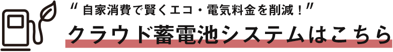 “自家消費で賢くエコ・電気料金を削減！”クラウド蓄電池システムはこちら