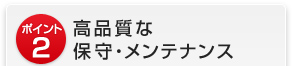 ポイント2　高品質な保守・メンテナンス