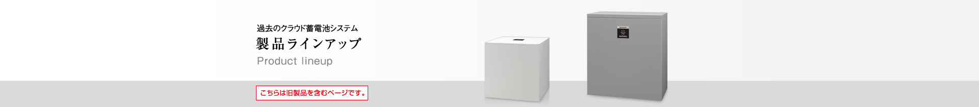 過去のクラウド蓄電池システム　製品ラインアップ／こちらは旧製品を含むページです。現在、お求めいただけない機種を含みます。