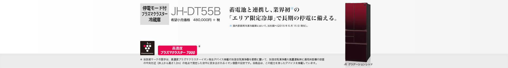 蓄電池と連携し、業界初の「エリア限定冷却」で長期の停電に備える。 停電モード付プラズマクラスター冷蔵庫　JH-DT55B　希望小売価格 528,000円(税抜 480,000円)