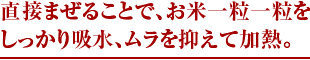 直接まぜることで、お米一粒一粒を しっかり吸水、ムラを抑えて加熱。