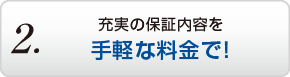 2.充実の保証内容を手軽な料金で!