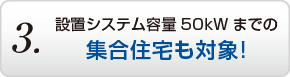 3.設置システム容量50kWまでの集合住宅も対象!