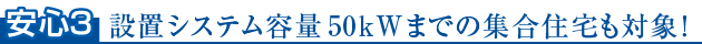 安心3　設置システム容量50kWまでの集合住宅も対象！