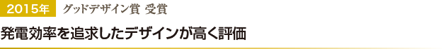 2015年 グッドデザイン賞 受賞／発電効率を追求したデザインが高く評価