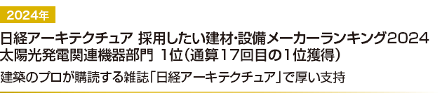 日経アーキテクチュア採用したい建材・設備メーカーランキング2024 太陽光発電関連機器部門 1位（通算17回目の1位獲得） 建築のプロが購読する雑誌「日経アーキテクチャ」で厚い支持
