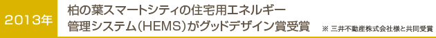 2013年…柏の葉スマートシティの住宅用エネルギー管理システム（HEMS）がグッドデザイン賞受賞 ※ 三井不動産株式会社様と共同受賞