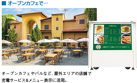 ■ オープンカフェで… オープンカフェやバルなど、屋外エリアの店舗で充電サービス&メニュー表示に活用。