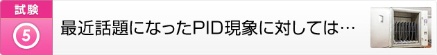 最近話題になったPID現象に対しては…