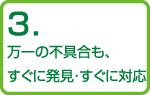 3.万一の不具合も、すぐに発見・すぐに対応