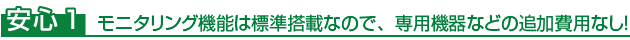 安心1 モニタリング機能は標準搭載なので、専用機器などの追加費用なし！