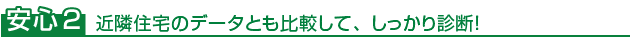 安心2 近隣住宅のデータとも比較して、しっかり診断！