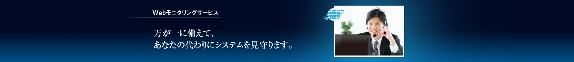 Webモニタリングサービス／万が一に備えて、あなたの代わりにシステムを見守ります。