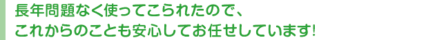 長年問題なく使ってこられたので、これからのことも安心してお任せしています!