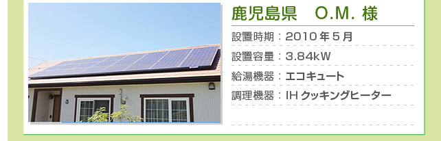 鹿児島県 O.M.様…設置時期：2010年5月　設置容量：3.84kW　給湯機器：エコキュート　調理機器：IHクッキングヒーター