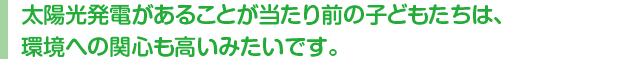 太陽光発電があることが当たり前の子どもたちは、環境への関心も高いみたいです。