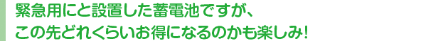 緊急用にと設置した蓄電池ですが、この先どれくらいお得になるのかも楽しみ!