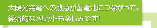 太陽光発電への熱意が蓄電池につながって。経済的なメリットも楽しみです!