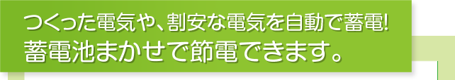 つくった電気や、割安な電気を自動で蓄電!蓄電池まかせで節電できます。