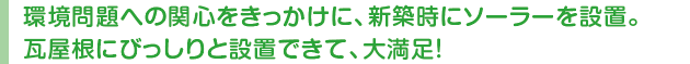 環境問題への関心をきっかけに、新築時にソーラーを設置。瓦屋根にびっしりと設置できて、大満足!