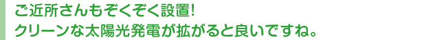 ご近所さんもぞくぞく設置!クリーンな太陽光発電が拡がると良いですね。
