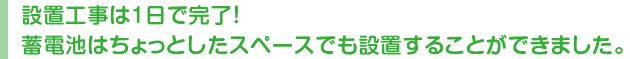 設置工事は1日で完了!蓄電池はちょっとしたスペースでも設置することができました。