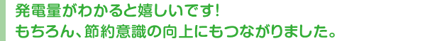 発電量がわかると嬉しいです!もちろん、節約意識の向上にもつながりました。