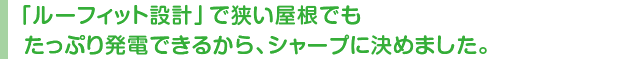 「ルーフィット設計」で狭い屋根でもたっぷり発電できる、シャープに決めました。