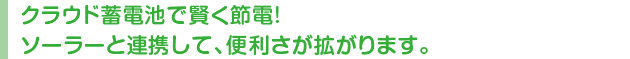 クラウド蓄電池で賢く節電!ソーラーと連携して、便利さが拡がります。