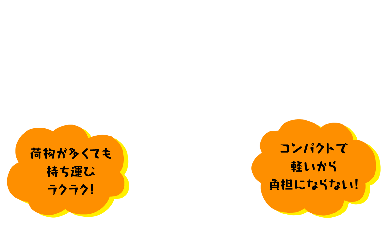 荷物が多くても持ち運びラクラク。コンパクトで軽いから、負担にならない