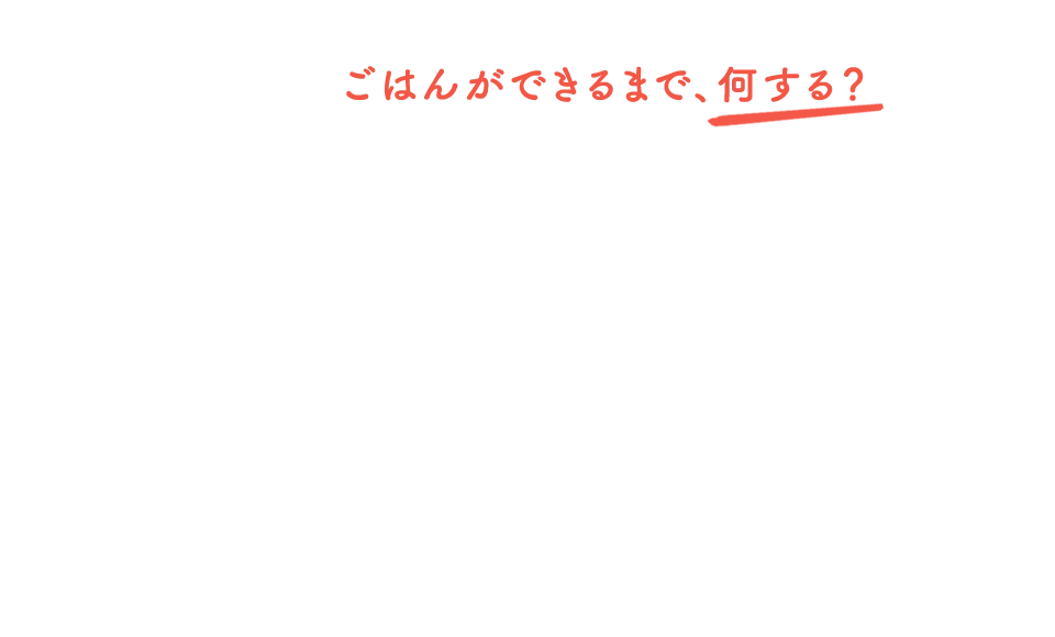 ごはんができるまで、何する？