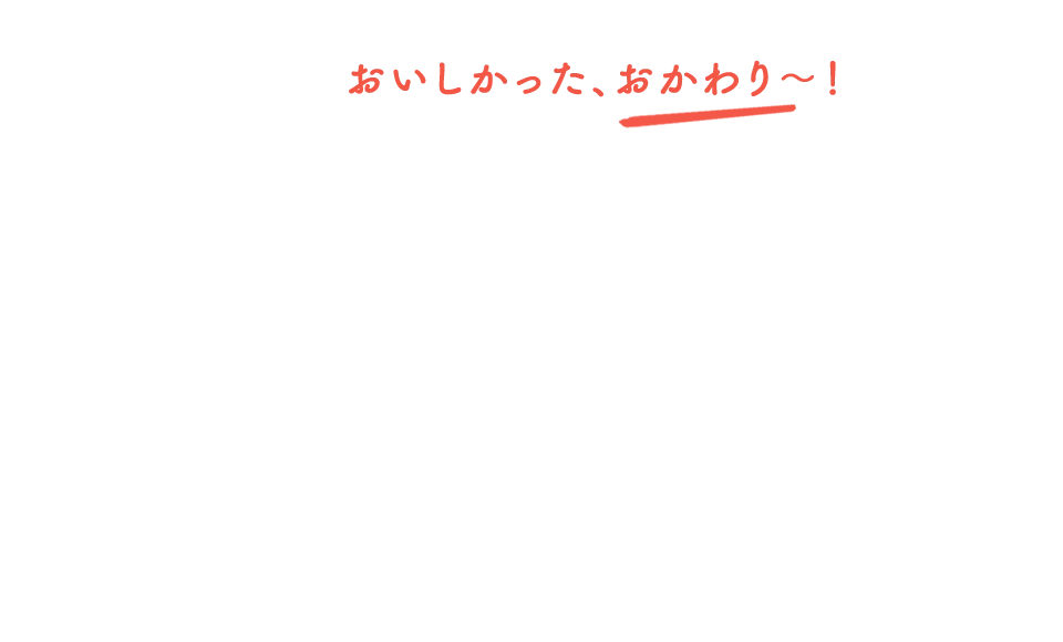 おいしかった、おかわり〜！
