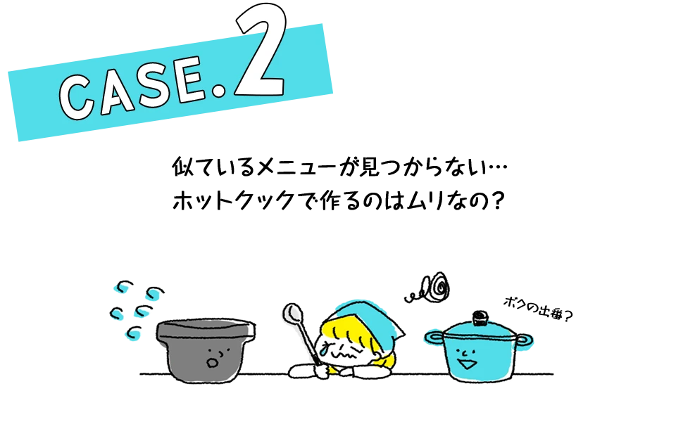 Case.2 似ているメニューが見つからない…ホットクックで作るのはムリなの?