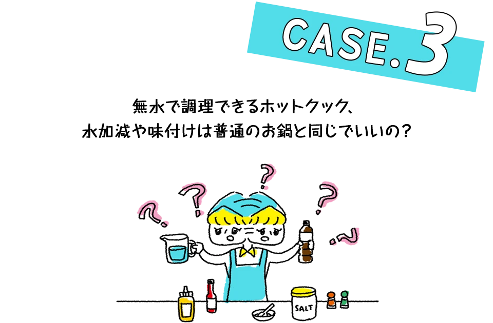 Case.3 無水で調理できるホットクック、水加減や味付けは普通のお鍋と同じでいいの?
