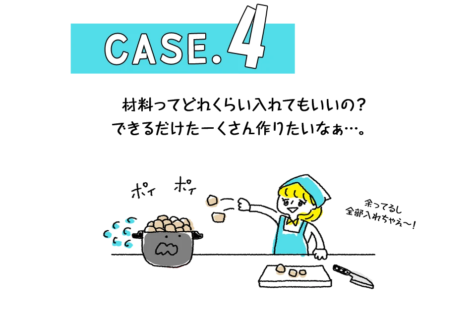 Case.4 材料ってどれくらい入れてもいいの?できるだけたーくさん作りたいなぁ…。