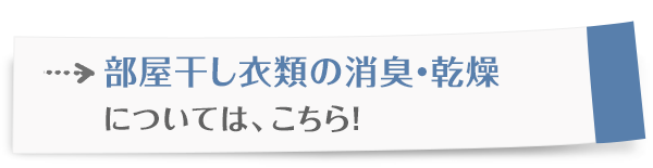 部屋干し衣類の消臭・乾燥については、こちら！